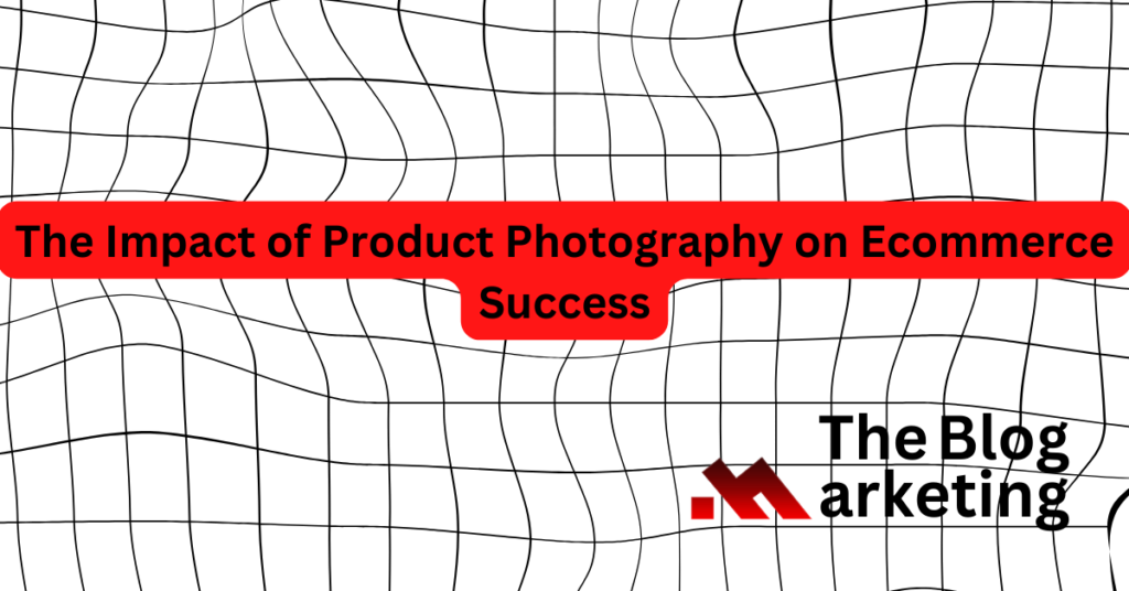 The Impact of Product Photography on Ecommerce Success